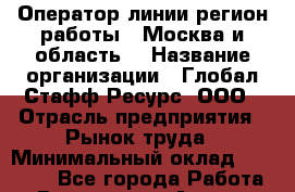 Оператор линии(регион работы - Москва и область) › Название организации ­ Глобал Стафф Ресурс, ООО › Отрасль предприятия ­ Рынок труда › Минимальный оклад ­ 35 000 - Все города Работа » Вакансии   . Адыгея респ.,Адыгейск г.